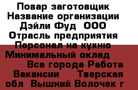 Повар-заготовщик › Название организации ­ Дэйли Фуд, ООО › Отрасль предприятия ­ Персонал на кухню › Минимальный оклад ­ 35 000 - Все города Работа » Вакансии   . Тверская обл.,Вышний Волочек г.
